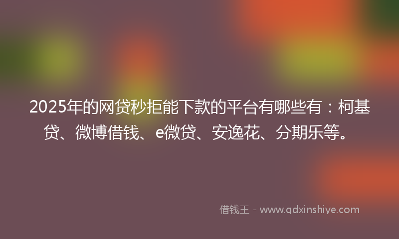 2025年的网贷秒拒能下款的平台有哪些有：柯基贷、微博借钱、e微贷、安逸花、分期乐等。