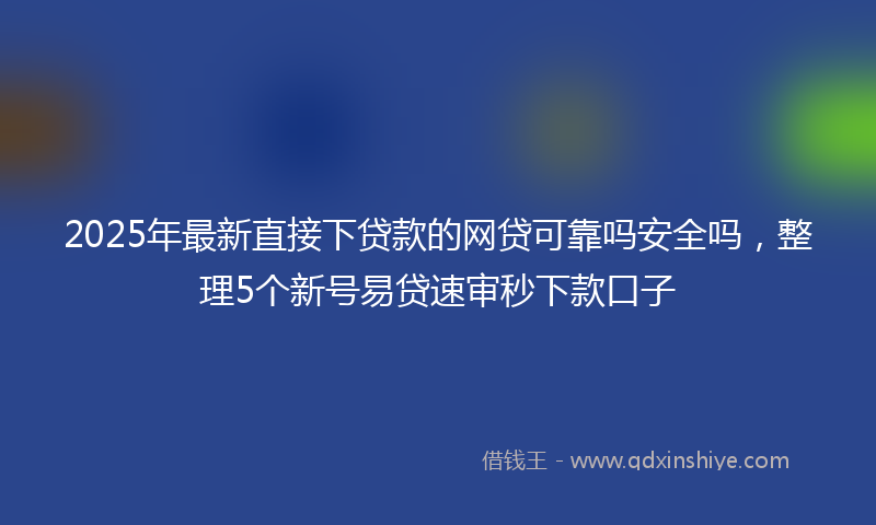 2025年最新直接下贷款的网贷可靠吗安全吗，整理5个新号易贷速审秒下款口子