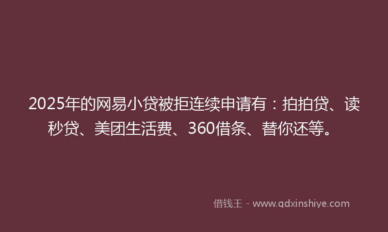 2025年的网易小贷被拒连续申请有：拍拍贷、读秒贷、美团生活费、360借条、替你还等。