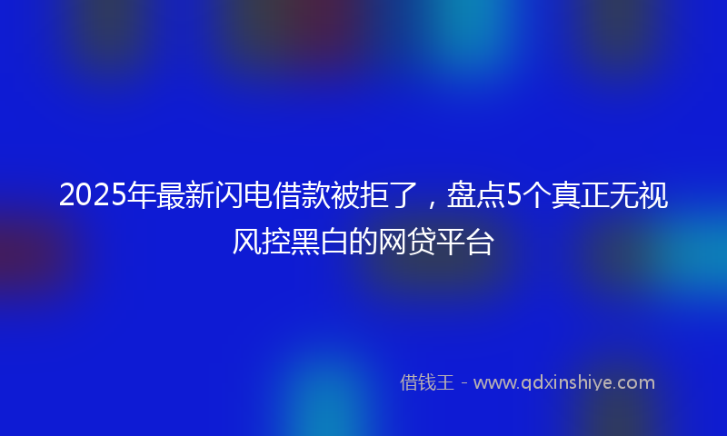2025年最新闪电借款被拒了，盘点5个真正无视风控黑白的网贷平台
