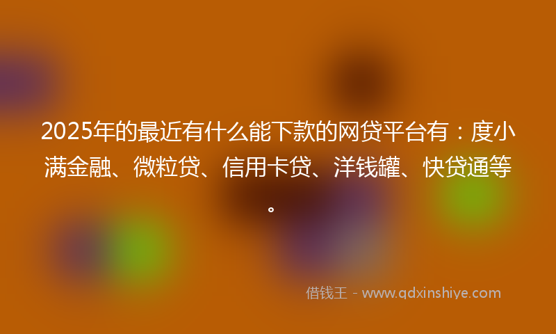 2025年的最近有什么能下款的网贷平台有：度小满金融、微粒贷、信用卡贷、洋钱罐、快贷通等。