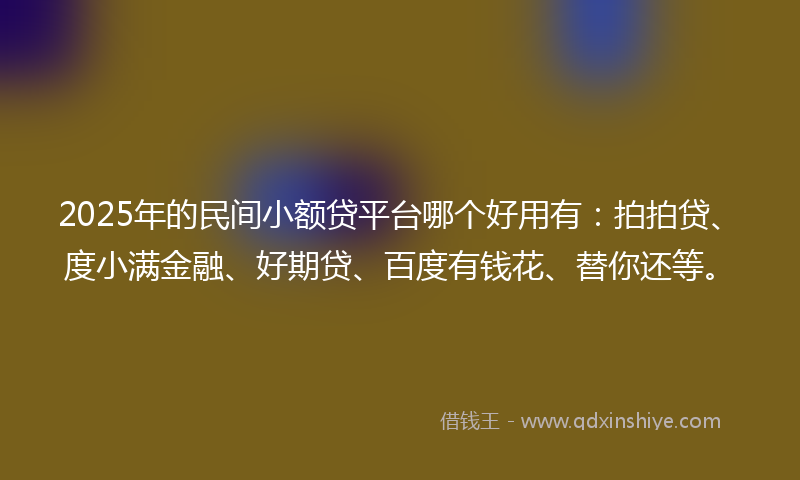 2025年的民间小额贷平台哪个好用有：拍拍贷、度小满金融、好期贷、百度有钱花、替你还等。