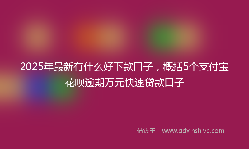 2025年最新有什么好下款口子，概括5个支付宝花呗逾期万元快速贷款口子