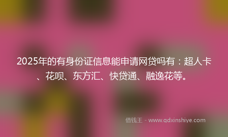 2025年的有身份证信息能申请网贷吗有：超人卡、花呗、东方汇、快贷通、融逸花等。