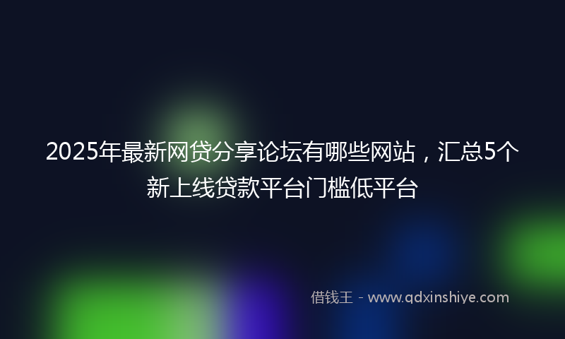 2025年最新网贷分享论坛有哪些网站，汇总5个新上线贷款平台门槛低平台