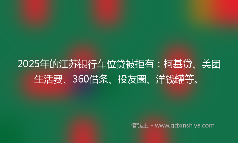 2025年的江苏银行车位贷被拒有：柯基贷、美团生活费、360借条、投友圈、洋钱罐等。