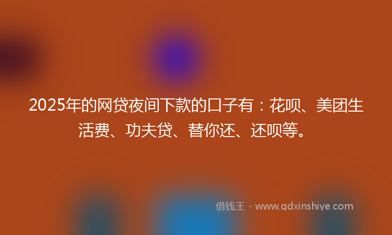 2025年的网贷夜间下款的口子有：花呗、美团生活费、功夫贷、替你还、还呗等。