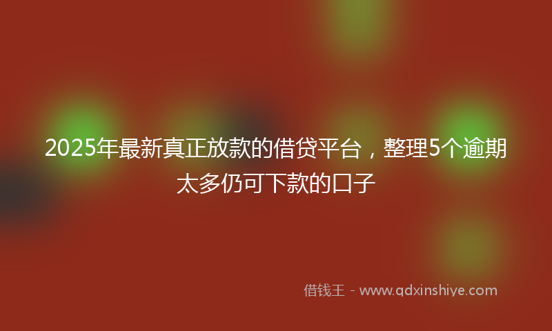 2025年最新真正放款的借贷平台，整理5个逾期太多仍可下款的口子