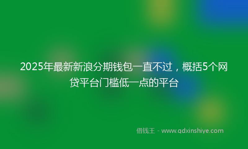 2025年最新新浪分期钱包一直不过，概括5个网贷平台门槛低一点的平台