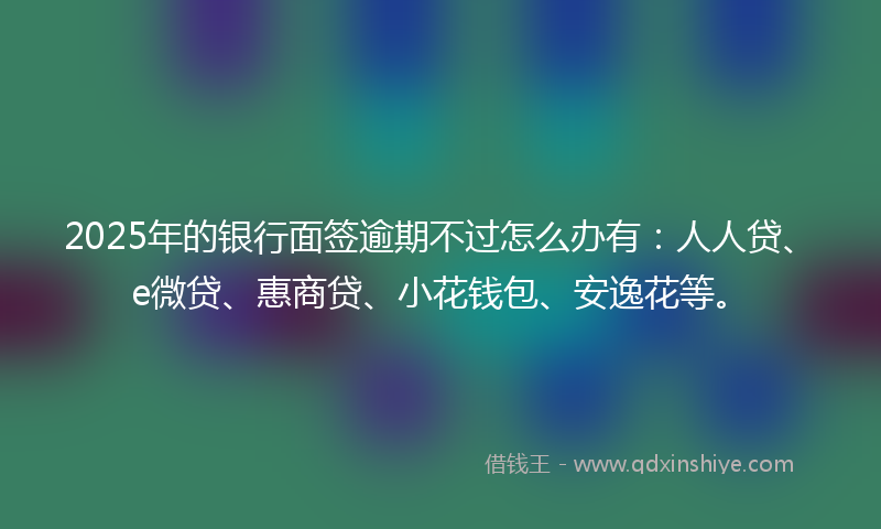 2025年的银行面签逾期不过怎么办有：人人贷、e微贷、惠商贷、小花钱包、安逸花等。