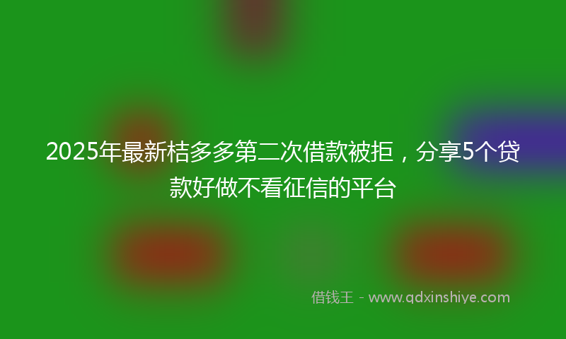 2025年最新桔多多第二次借款被拒，分享5个贷款好做不看征信的平台