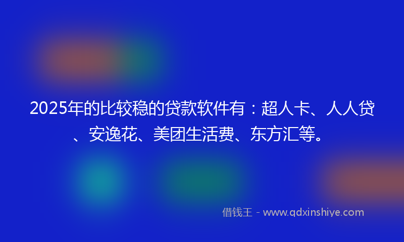 2025年的比较稳的贷款软件有：超人卡、人人贷、安逸花、美团生活费、东方汇等。