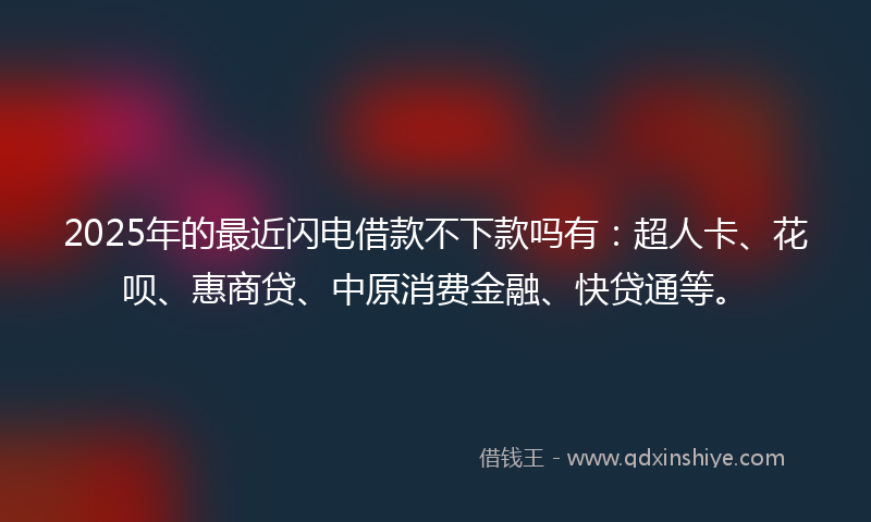 2025年的最近闪电借款不下款吗有：超人卡、花呗、惠商贷、中原消费金融、快贷通等。