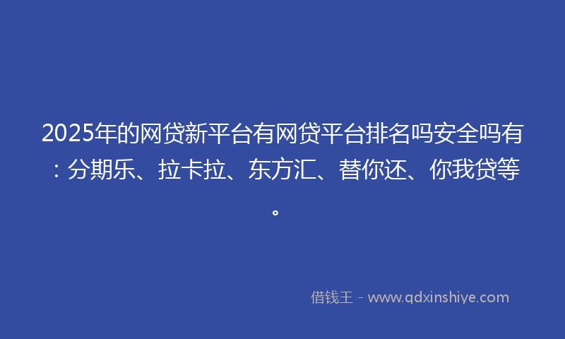 2025年的网贷新平台有网贷平台排名吗安全吗有：分期乐、拉卡拉、东方汇、替你还、你我贷等。