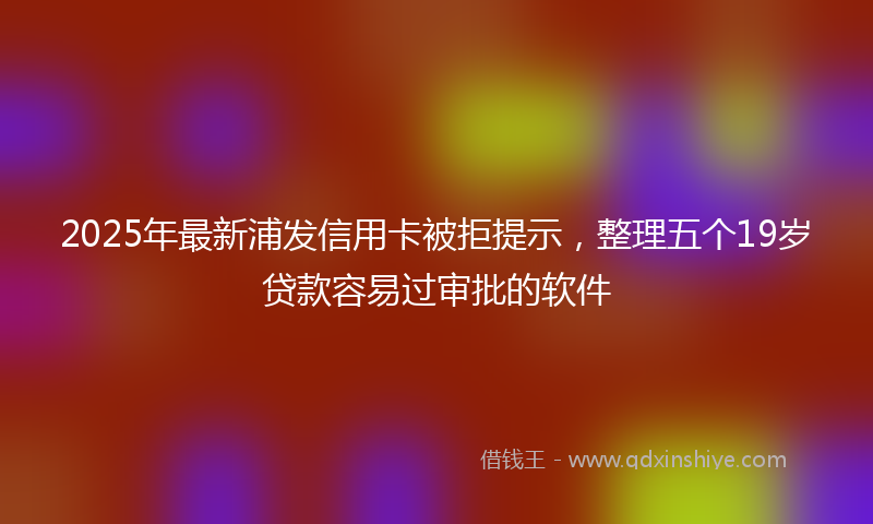 2025年最新浦发信用卡被拒提示，整理五个19岁贷款容易过审批的软件