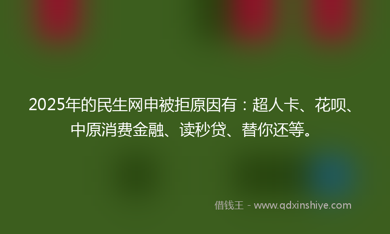 2025年的民生网申被拒原因有：超人卡、花呗、中原消费金融、读秒贷、替你还等。