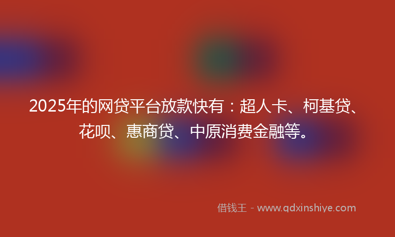 2025年的网贷平台放款快有：超人卡、柯基贷、花呗、惠商贷、中原消费金融等。