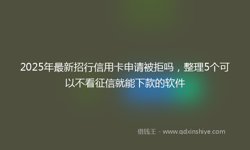 2025年最新招行信用卡申请被拒吗，整理5个可以不看征信就能下款的软件