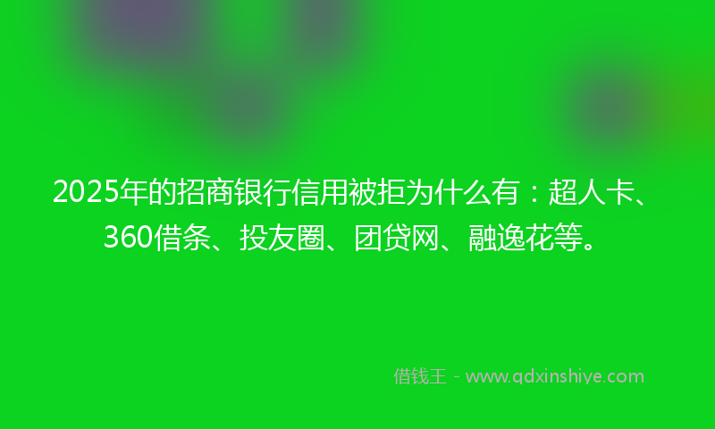 2025年的招商银行信用被拒为什么有：超人卡、360借条、投友圈、团贷网、融逸花等。