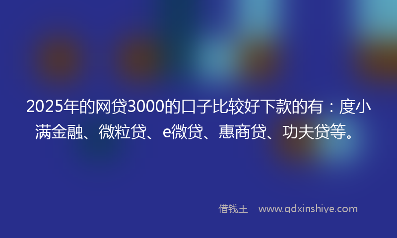 2025年的网贷3000的口子比较好下款的有：度小满金融、微粒贷、e微贷、惠商贷、功夫贷等。