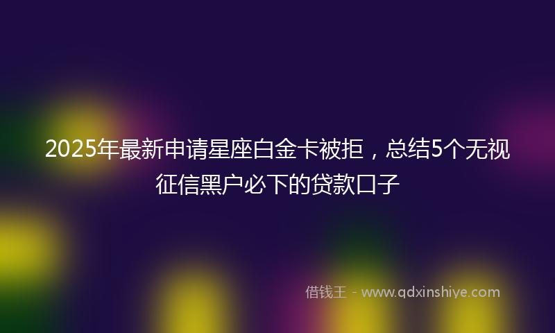 2025年最新申请星座白金卡被拒，总结5个无视征信黑户必下的贷款口子