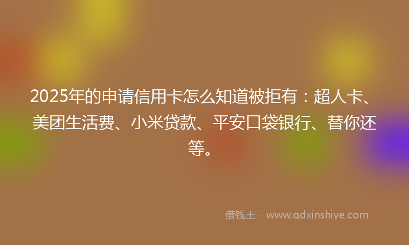 2025年的申请信用卡怎么知道被拒有：超人卡、美团生活费、小米贷款、平安口袋银行、替你还等。