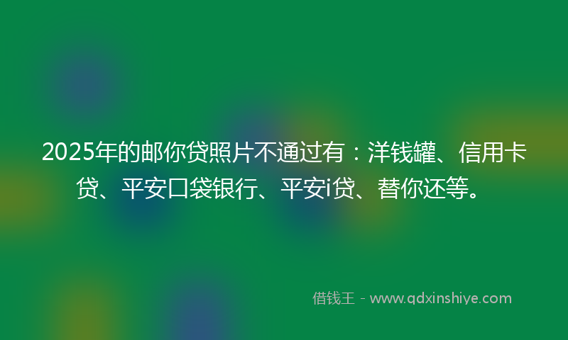 2025年的邮你贷照片不通过有：洋钱罐、信用卡贷、平安口袋银行、平安i贷、替你还等。