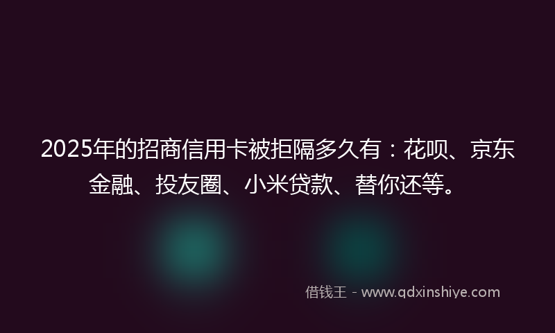 2025年的招商信用卡被拒隔多久有：花呗、京东金融、投友圈、小米贷款、替你还等。