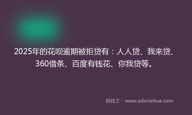 2025年的花呗逾期被拒贷有：人人贷、我来贷、360借条、百度有钱花、你我贷等。