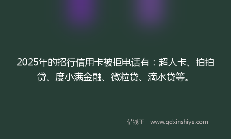 2025年的招行信用卡被拒电话有：超人卡、拍拍贷、度小满金融、微粒贷、滴水贷等。