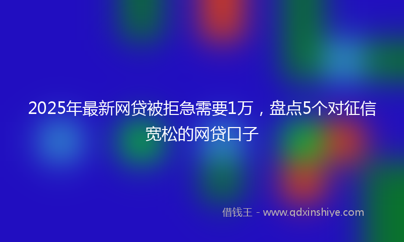 2025年最新网贷被拒急需要1万，盘点5个对征信宽松的网贷口子