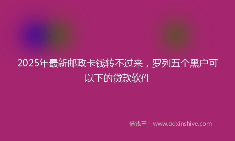 2025年最新邮政卡钱转不过来，罗列五个黑户可以下的贷款软件