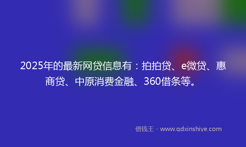 2025年的最新网贷信息有：拍拍贷、e微贷、惠商贷、中原消费金融、360借条等。
