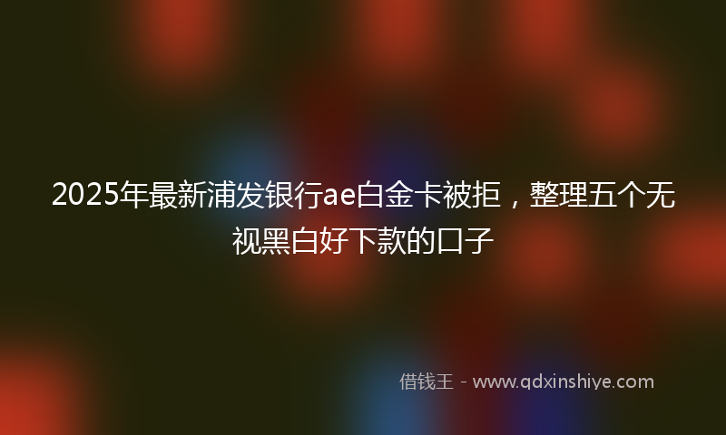 2025年最新浦发银行ae白金卡被拒，整理五个无视黑白好下款的口子