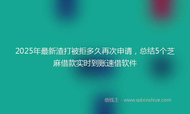 2025年最新渣打被拒多久再次申请，总结5个芝麻借款实时到账速借软件
