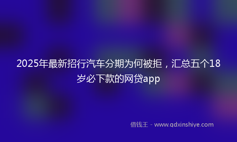 2025年最新招行汽车分期为何被拒，汇总五个18岁必下款的网贷app