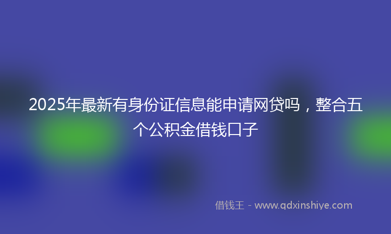 2025年最新有身份证信息能申请网贷吗，整合五个公积金借钱口子