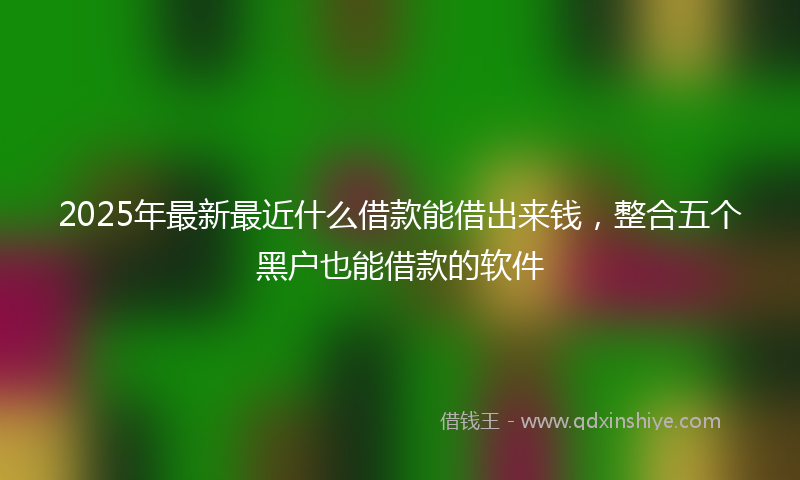2025年最新最近什么借款能借出来钱，整合五个黑户也能借款的软件