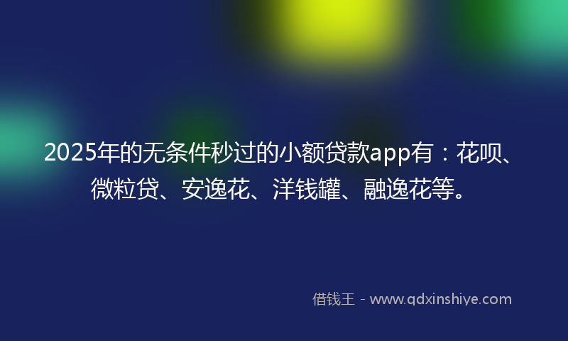 2025年的无条件秒过的小额贷款app有：花呗、微粒贷、安逸花、洋钱罐、融逸花等。