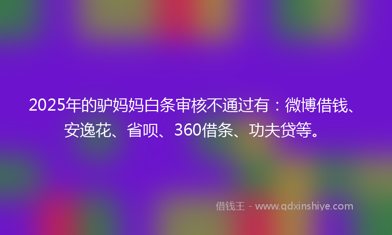 2025年的驴妈妈白条审核不通过有：微博借钱、安逸花、省呗、360借条、功夫贷等。