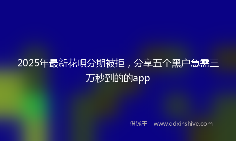 2025年最新花唄分期被拒，分享五个黑户急需三万秒到的的app