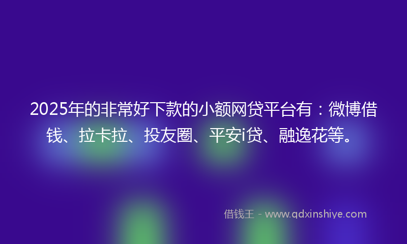 2025年的非常好下款的小额网贷平台有：微博借钱、拉卡拉、投友圈、平安i贷、融逸花等。