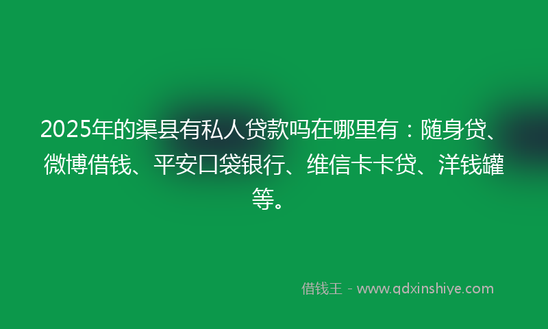 2025年的渠县有私人贷款吗在哪里有：随身贷、微博借钱、平安口袋银行、维信卡卡贷、洋钱罐等。