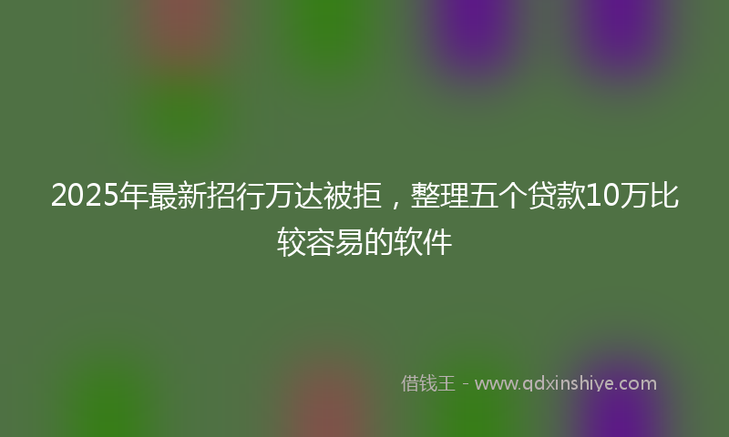 2025年最新招行万达被拒，整理五个贷款10万比较容易的软件