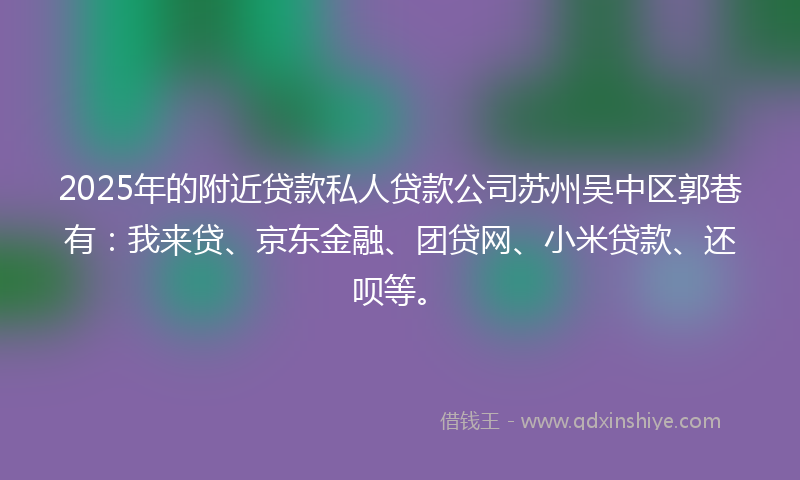 2025年的附近贷款私人贷款公司苏州吴中区郭巷有：我来贷、京东金融、团贷网、小米贷款、还呗等。