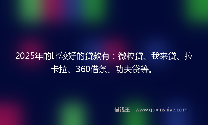 2025年的比较好的贷款有：微粒贷、我来贷、拉卡拉、360借条、功夫贷等。