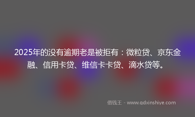 2025年的没有逾期老是被拒有：微粒贷、京东金融、信用卡贷、维信卡卡贷、滴水贷等。