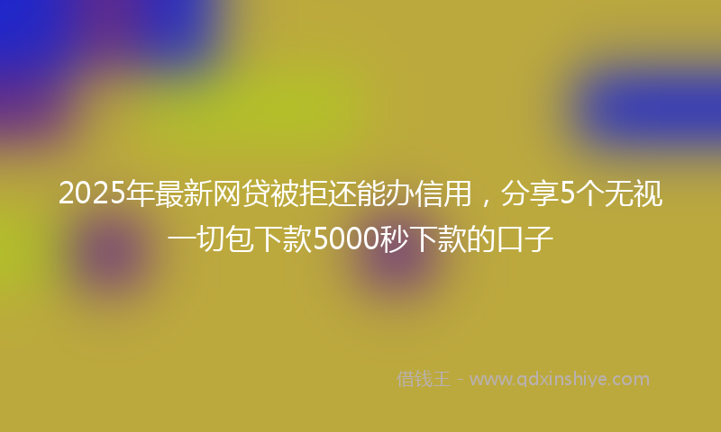 2025年最新网贷被拒还能办信用，分享5个无视一切包下款5000秒下款的口子