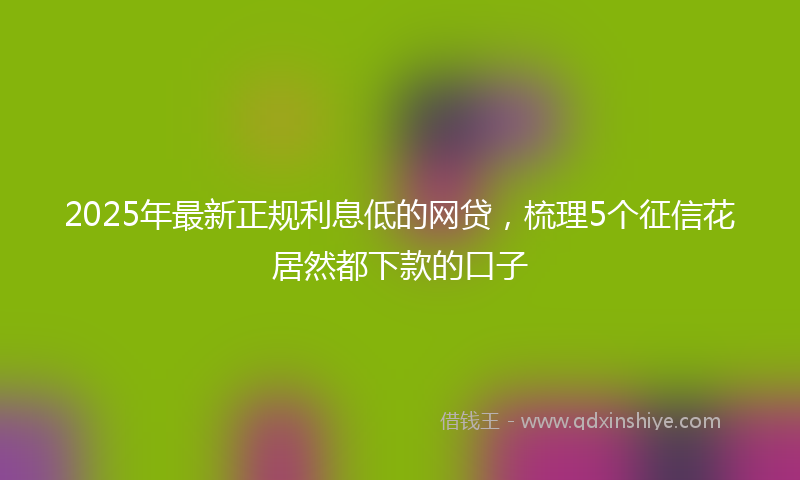 2025年最新正规利息低的网贷，梳理5个征信花居然都下款的口子
