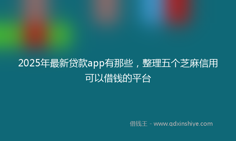 2025年最新贷款app有那些，整理五个芝麻信用可以借钱的平台